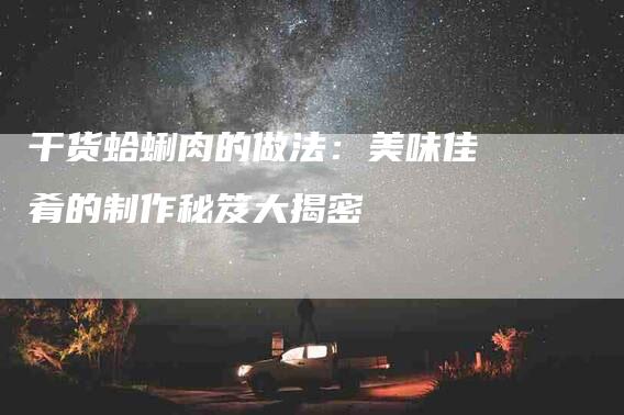 干货蛤蜊肉的做法：美味佳肴的制作秘笈大揭密
