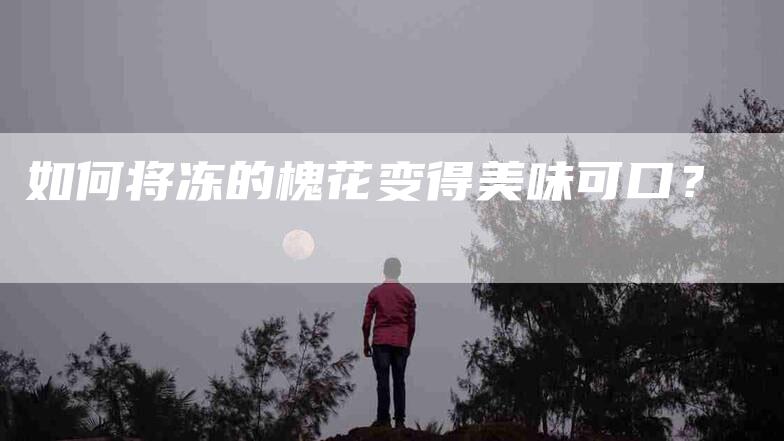 如何将冻的槐花变得美味可口？-家政服务网