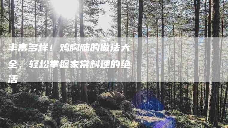 丰富多样！鸡胸脯的做法大全，轻松掌握家常料理的绝活-家政服务网