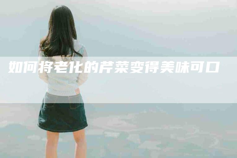如何将老化的芹菜变得美味可口-家政服务网