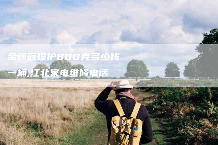 金领冠珍护800克多少钱一桶,江北家电维修电话-家政服务网
