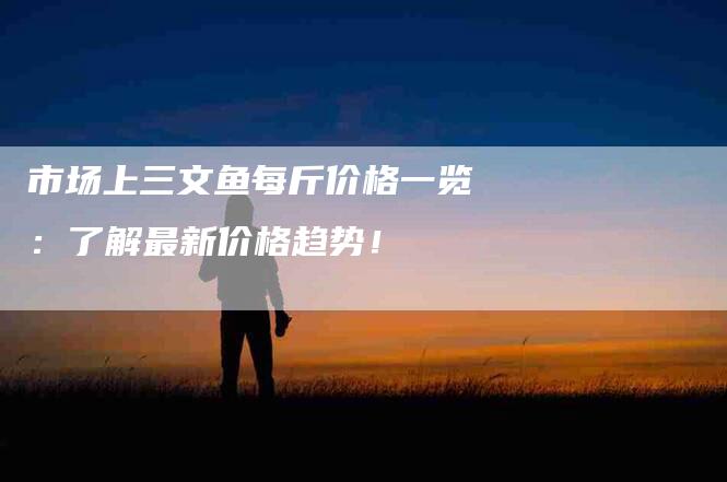 市场上三文鱼每斤价格一览：了解最新价格趋势！-家政服务网