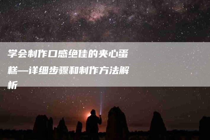 学会制作口感绝佳的夹心蛋糕—详细步骤和制作方法解析