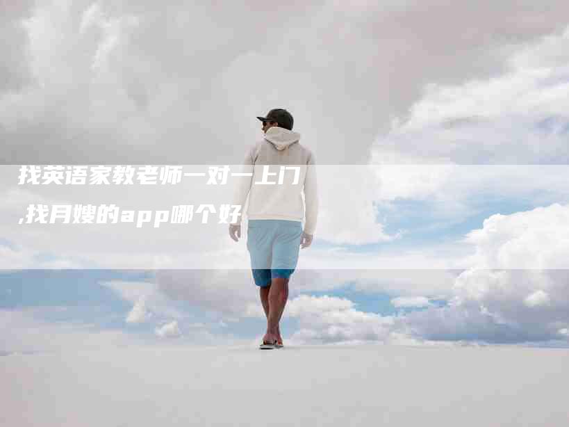 找英语家教老师一对一上门,找月嫂的app哪个好-家政服务网