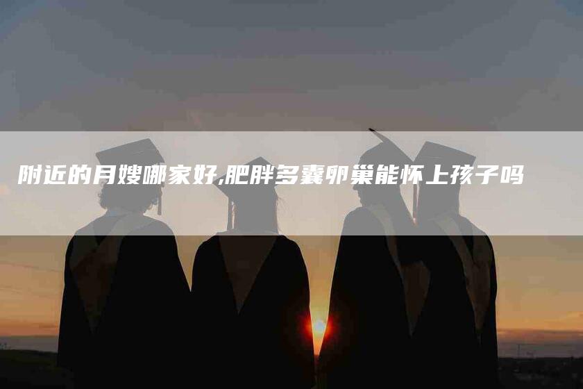 附近的月嫂哪家好,肥胖多囊卵巢能怀上孩子吗-家政服务网