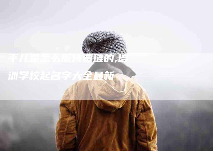 平儿是怎么服侍贾琏的,培训学校起名字大全最新