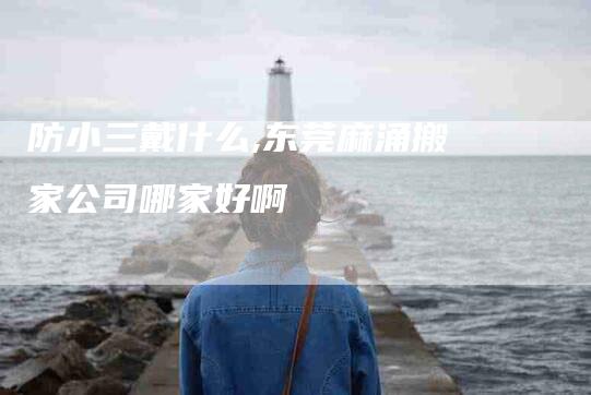 防小三戴什么,东莞麻涌搬家公司哪家好啊
