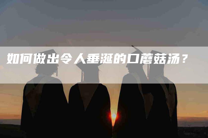 如何做出令人垂涎的口蘑菇汤？-家政服务网