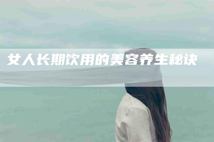 女人长期饮用的美容养生秘诀-家政服务网