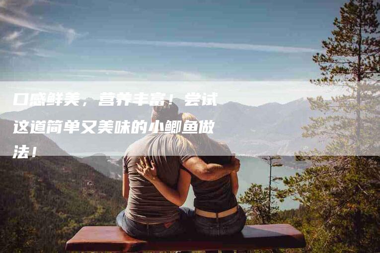 口感鲜美，营养丰富！尝试这道简单又美味的小鲫鱼做法！-家政服务网