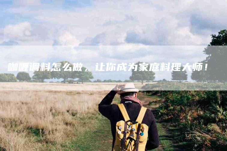 咖喱调料怎么做，让你成为家庭料理大师！-家政服务网
