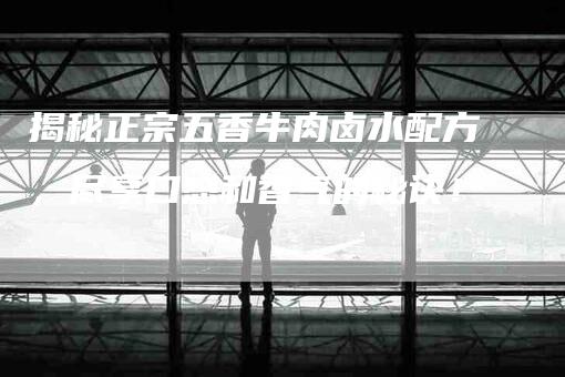 揭秘正宗五香牛肉卤水配方，尽享口感和香气的秘诀！-家政服务网