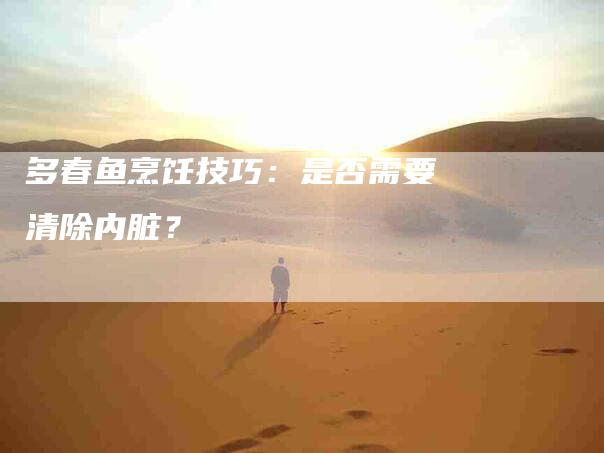 多春鱼烹饪技巧：是否需要清除内脏？-家政服务网