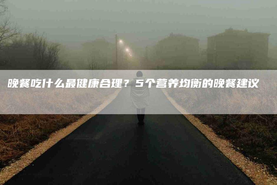 晚餐吃什么最健康合理？5个营养均衡的晚餐建议