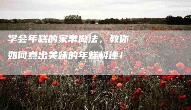 学会年糕的家常做法，教你如何煮出美味的年糕料理！-家政服务网