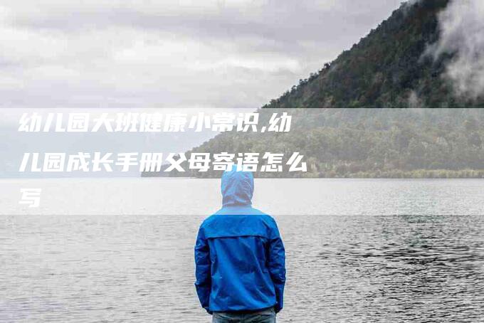 幼儿园大班健康小常识,幼儿园成长手册父母寄语怎么写-家政服务网
