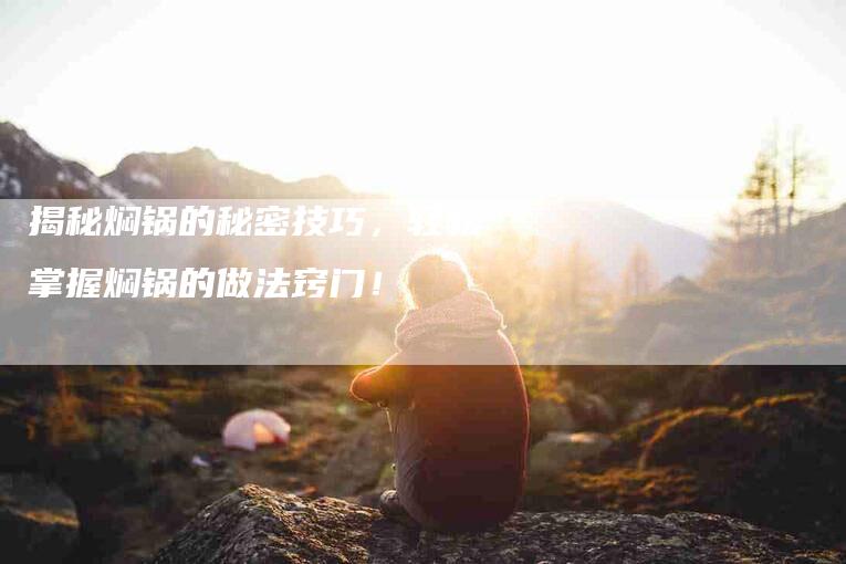 揭秘焖锅的秘密技巧，轻松掌握焖锅的做法窍门！-家政服务网