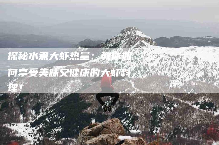 探秘水煮大虾热量：教你如何享受美味又健康的大虾料理！