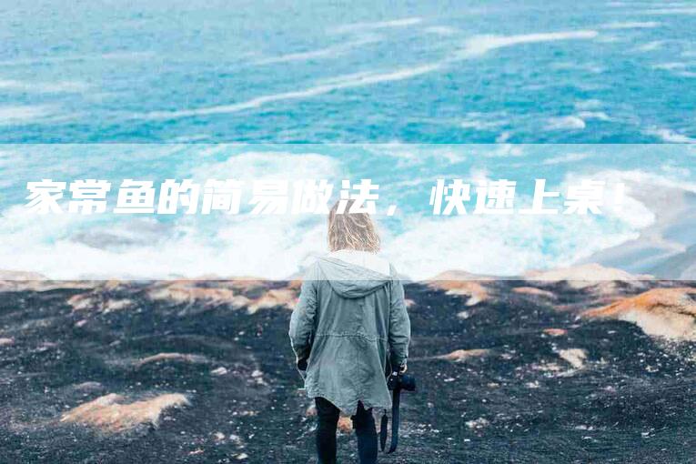 家常鱼的简易做法，快速上桌！-家政服务网