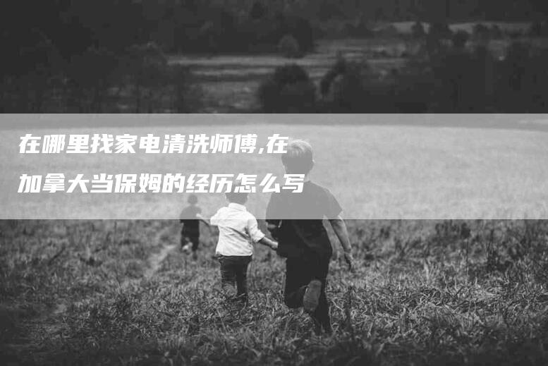 在哪里找家电清洗师傅,在加拿大当保姆的经历怎么写-家政服务网