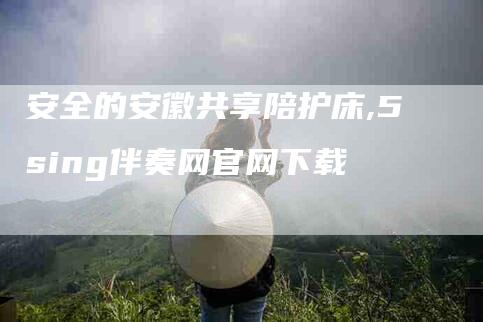 安全的安徽共享陪护床,5sing伴奏网官网下载
