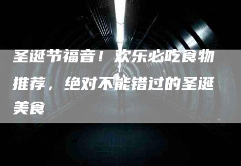 圣诞节福音！欢乐必吃食物推荐，绝对不能错过的圣诞美食