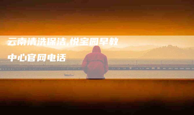 云南清洗保洁,悦宝园早教中心官网电话