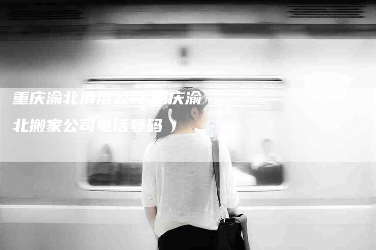 重庆渝北清洁公司,重庆渝北搬家公司电话号码-家政服务网