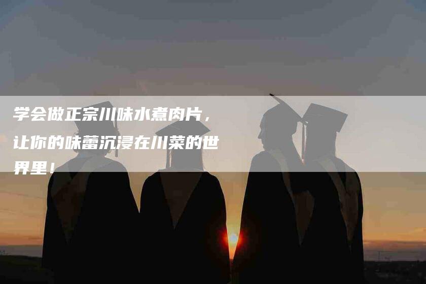 学会做正宗川味水煮肉片，让你的味蕾沉浸在川菜的世界里！