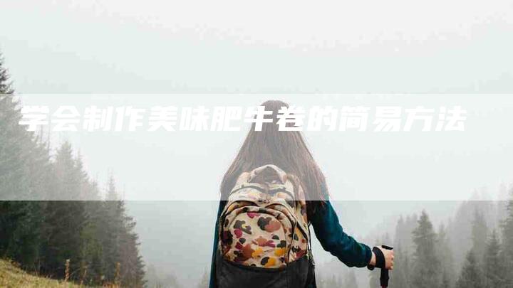 学会制作美味肥牛卷的简易方法