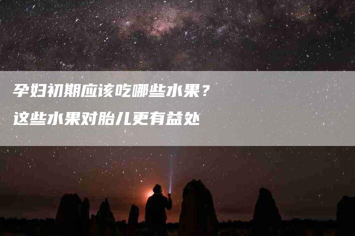 孕妇初期应该吃哪些水果？这些水果对胎儿更有益处