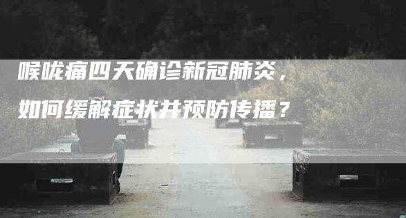 喉咙痛四天确诊新冠肺炎，如何缓解症状并预防传播？-家政服务网