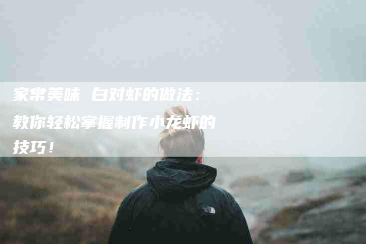 家常美味 白对虾的做法：教你轻松掌握制作小龙虾的技巧！