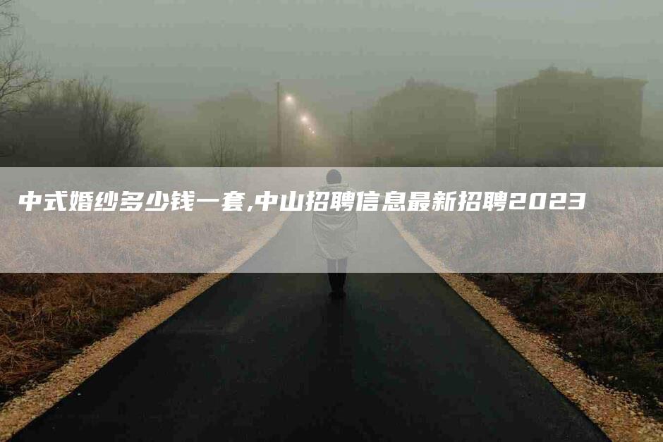 中式婚纱多少钱一套,中山招聘信息最新招聘2023