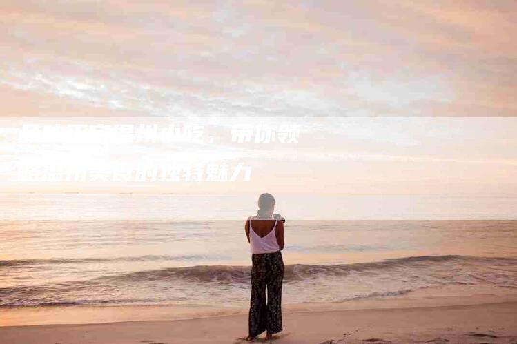 品味正宗温州小吃，带你领略温州美食的独特魅力-家政服务网