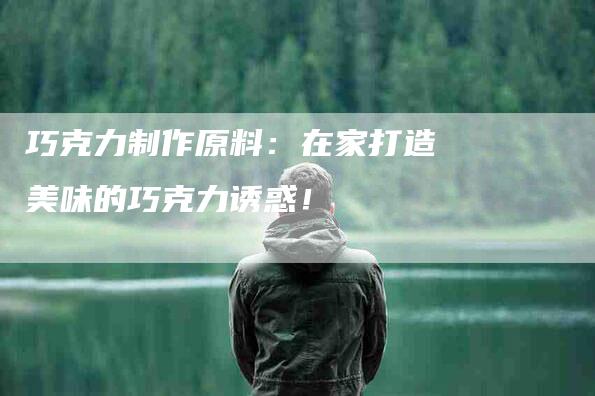 巧克力制作原料：在家打造美味的巧克力诱惑！-家政服务网