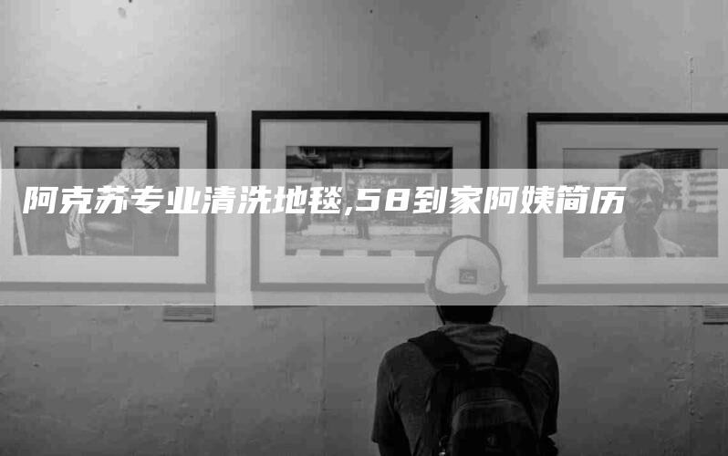 阿克苏专业清洗地毯,58到家阿姨简历-家政服务网