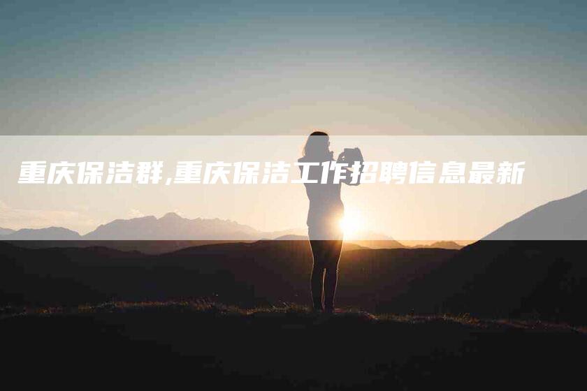 重庆保洁群,重庆保洁工作招聘信息最新-家政服务网