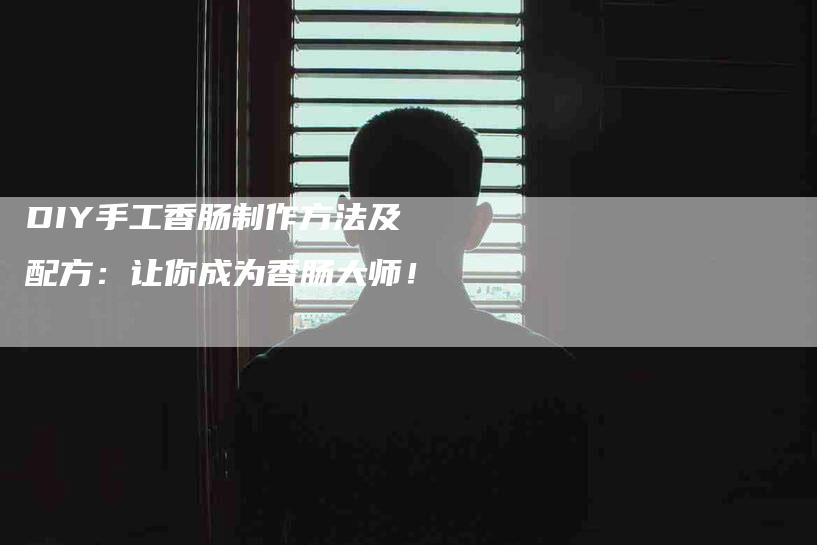 DIY手工香肠制作方法及配方：让你成为香肠大师！-家政服务网