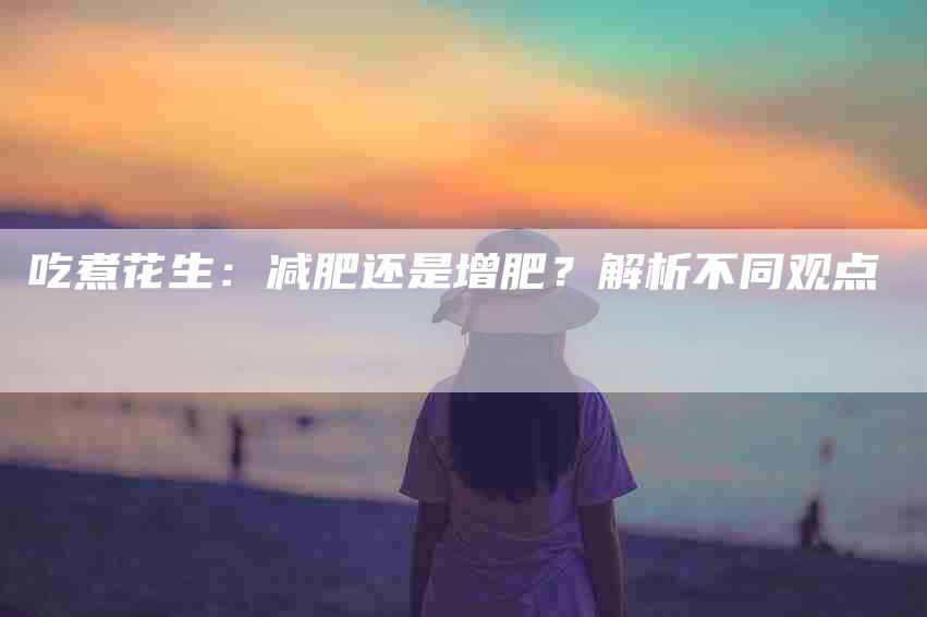 吃煮花生：减肥还是增肥？解析不同观点-家政服务网