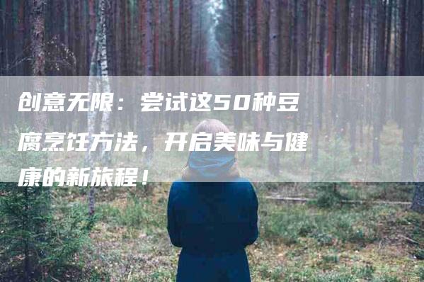 创意无限：尝试这50种豆腐烹饪方法，开启美味与健康的新旅程！