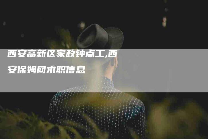 西安高新区家政钟点工,西安保姆网求职信息-家政服务网