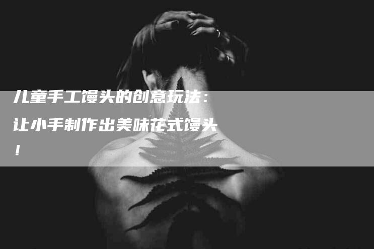 儿童手工馒头的创意玩法：让小手制作出美味花式馒头！