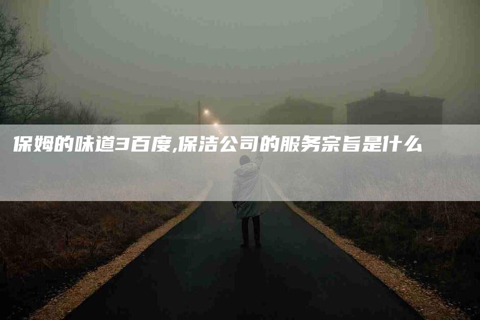 保姆的味道3百度,保洁公司的服务宗旨是什么-家政服务网