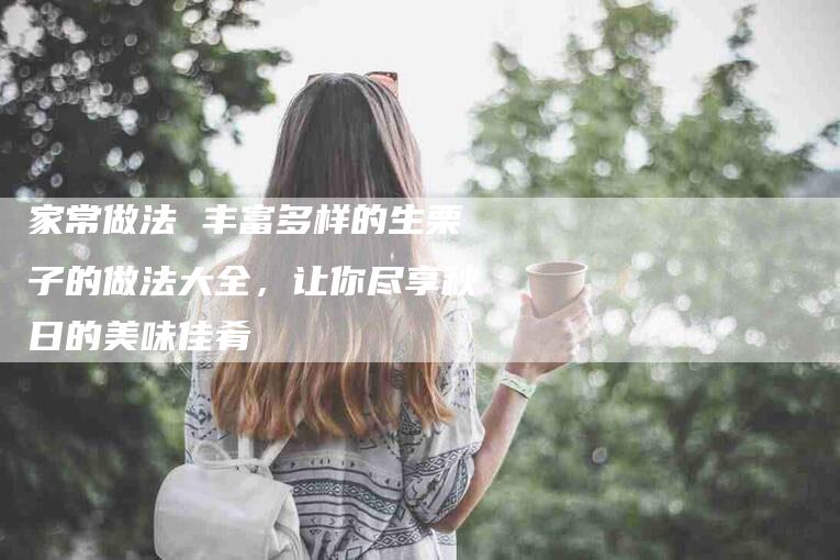 家常做法 丰富多样的生栗子的做法大全，让你尽享秋日的美味佳肴