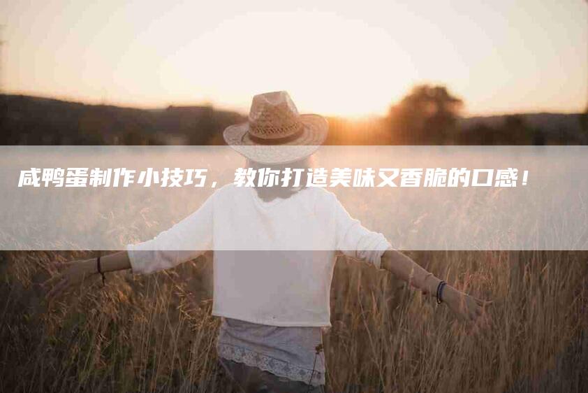 咸鸭蛋制作小技巧，教你打造美味又香脆的口感！
