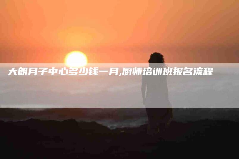 大朗月子中心多少钱一月,厨师培训班报名流程