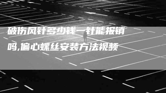 破伤风针多少钱一针能报销吗,偏心螺丝安装方法视频-家政服务网