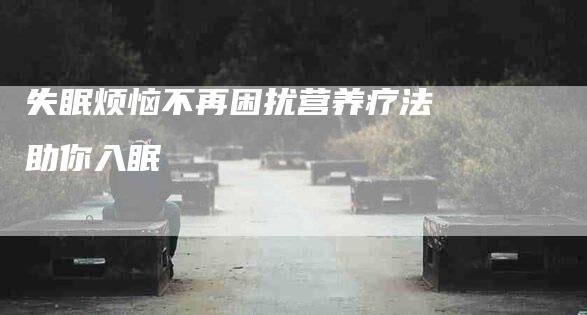 失眠烦恼不再困扰营养疗法助你入眠