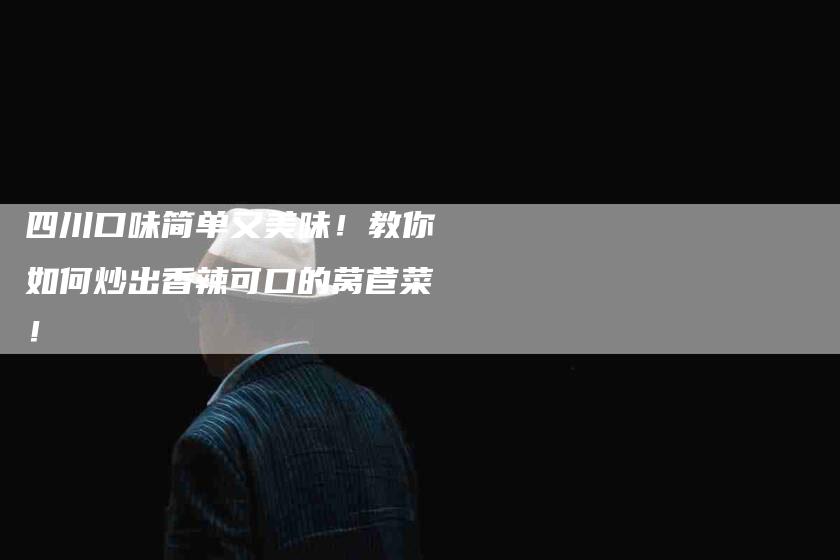 四川口味简单又美味！教你如何炒出香辣可口的莴苣菜！-家政服务网